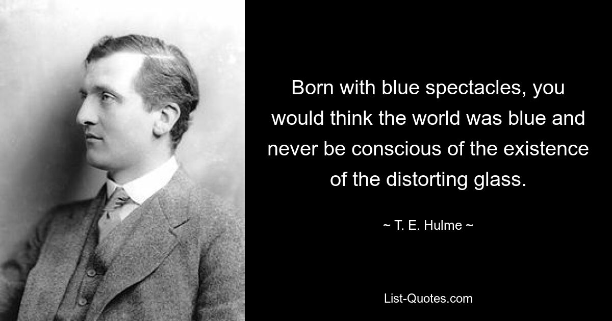 Родившись в голубых очках, вы бы подумали, что мир голубой, и никогда бы не осознали существование искажающего стекла. — © Т. Е. Халм 