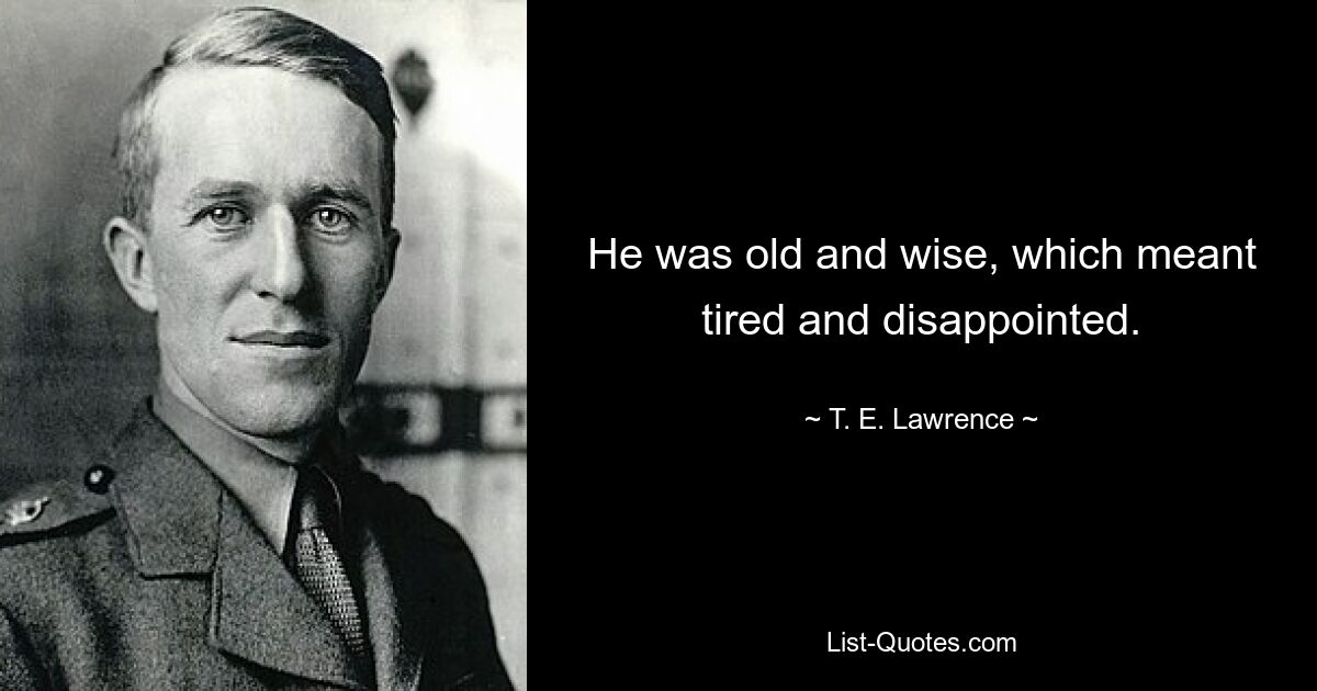 He was old and wise, which meant tired and disappointed. — © T. E. Lawrence