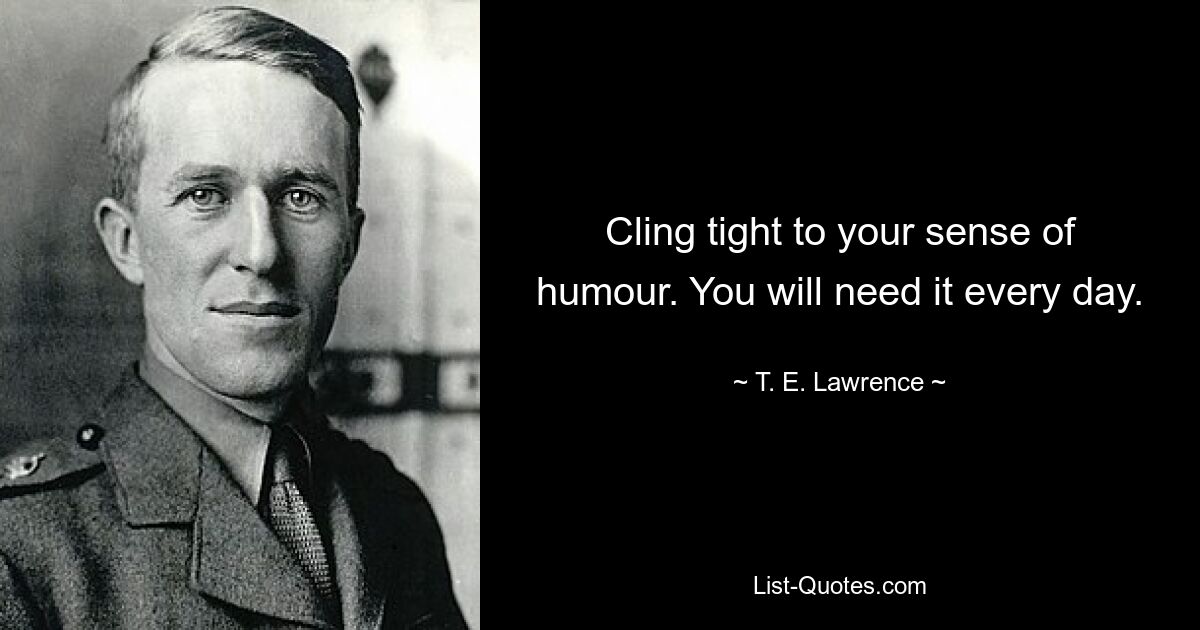 Cling tight to your sense of humour. You will need it every day. — © T. E. Lawrence