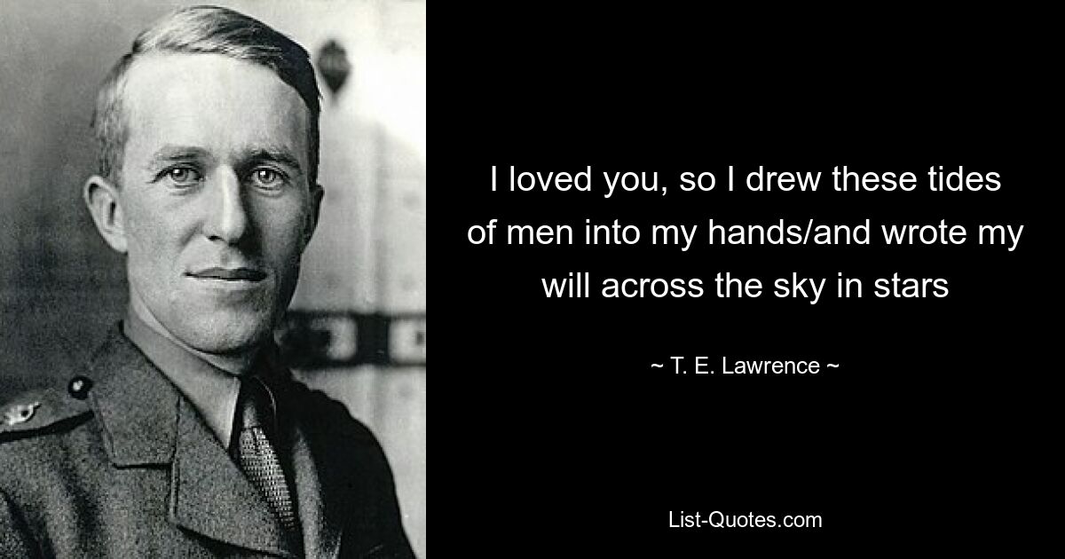 I loved you, so I drew these tides of men into my hands/and wrote my will across the sky in stars — © T. E. Lawrence