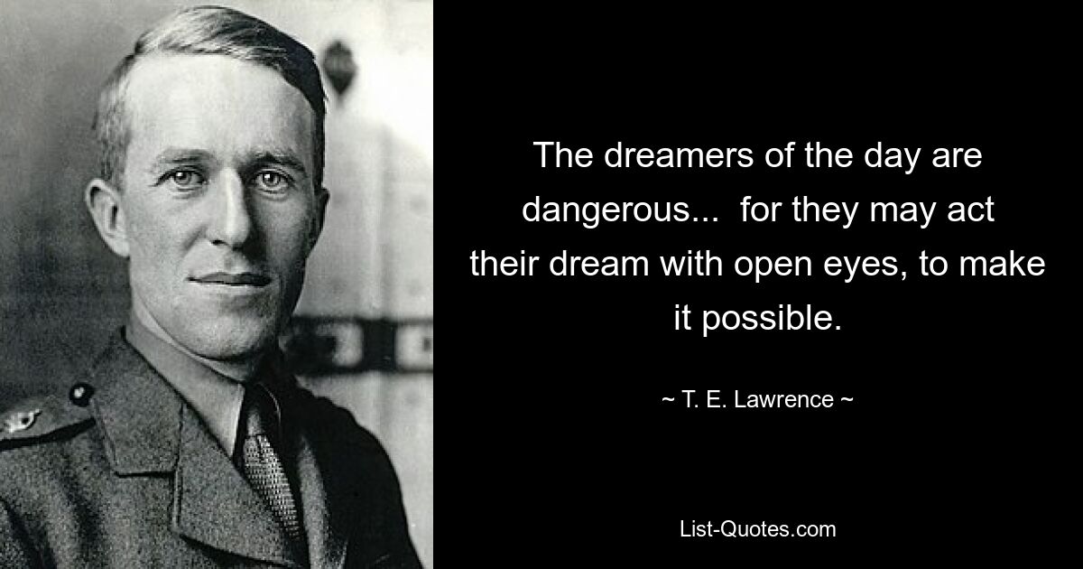 The dreamers of the day are dangerous...  for they may act their dream with open eyes, to make it possible. — © T. E. Lawrence