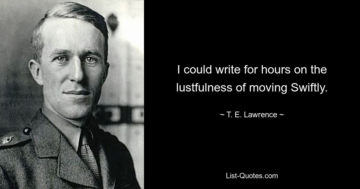 I could write for hours on the lustfulness of moving Swiftly. — © T. E. Lawrence