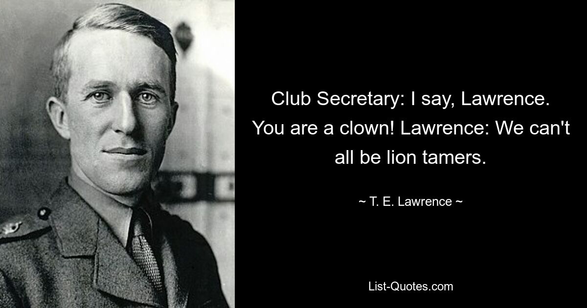 Club Secretary: I say, Lawrence. You are a clown! Lawrence: We can't all be lion tamers. — © T. E. Lawrence