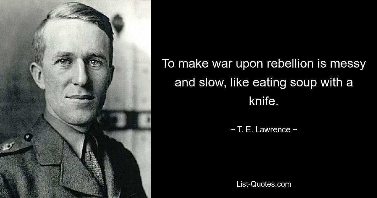 To make war upon rebellion is messy and slow, like eating soup with a knife. — © T. E. Lawrence