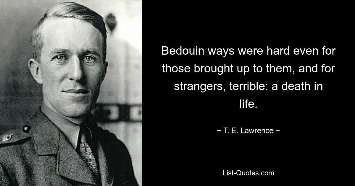 Bedouin ways were hard even for those brought up to them, and for strangers, terrible: a death in life. — © T. E. Lawrence