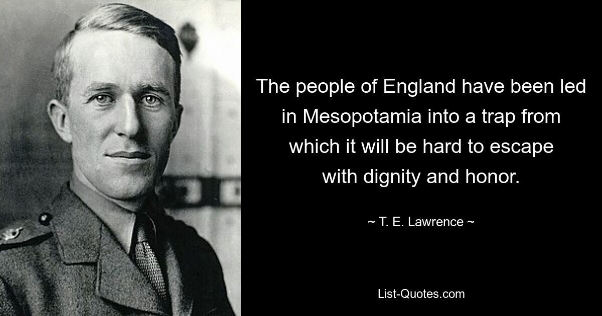 The people of England have been led in Mesopotamia into a trap from which it will be hard to escape with dignity and honor. — © T. E. Lawrence