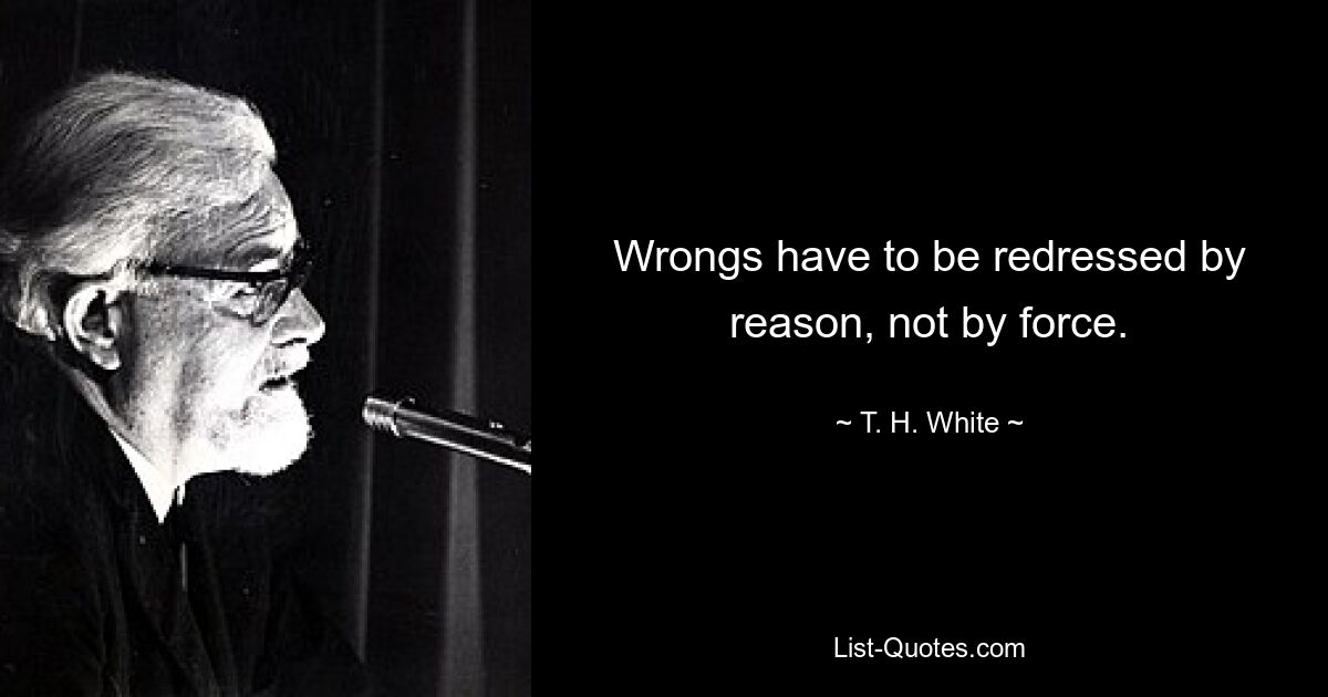 Wrongs have to be redressed by reason, not by force. — © T. H. White