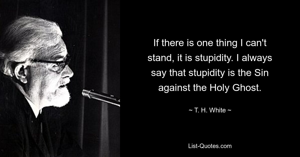 If there is one thing I can't stand, it is stupidity. I always say that stupidity is the Sin against the Holy Ghost. — © T. H. White