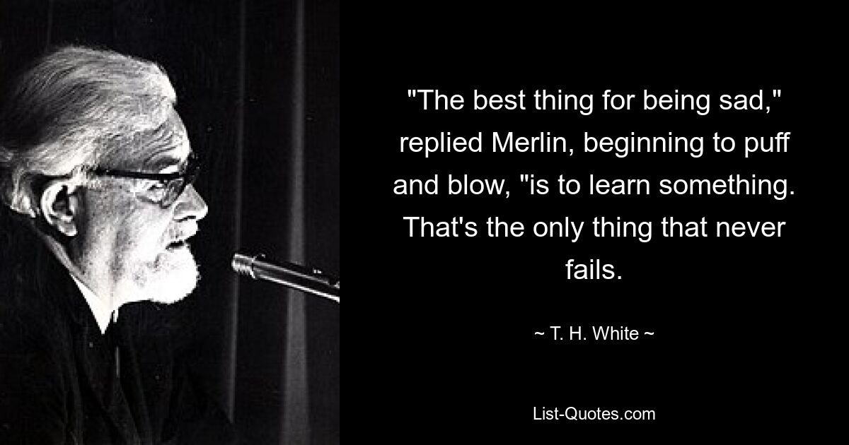 «Лучшее, что может быть грустным, — ответил Мерлин, начиная пыхтеть и дуть, — это чему-то научиться. Это единственное, что никогда не подводит». — © TH White