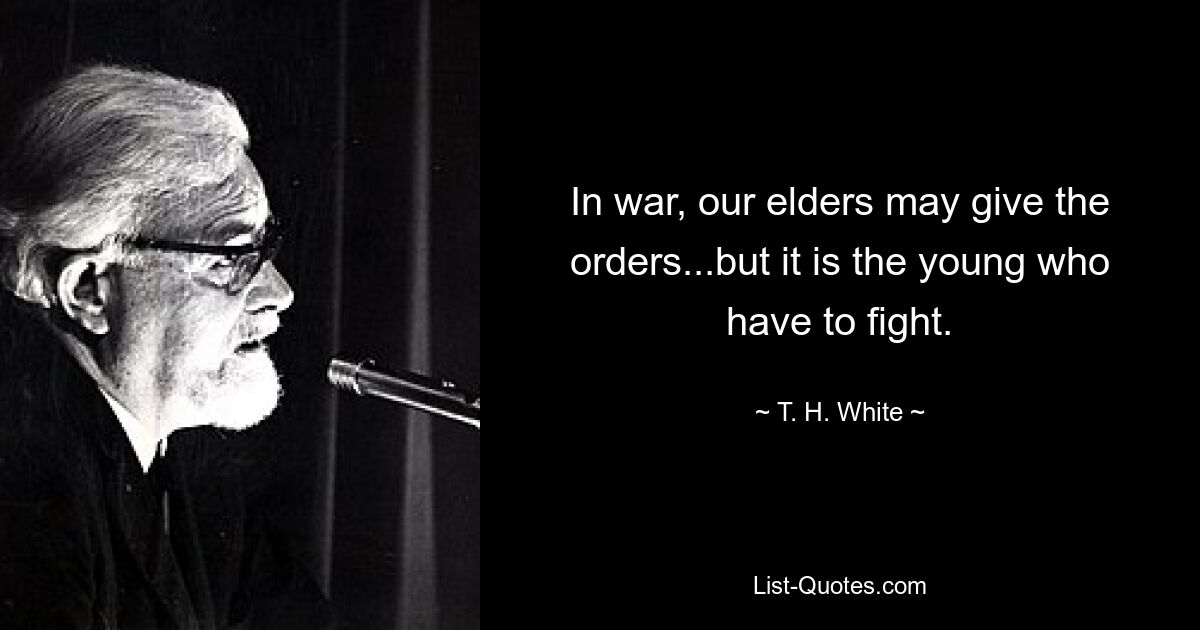 In war, our elders may give the orders...but it is the young who have to fight. — © T. H. White