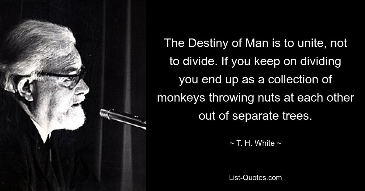 The Destiny of Man is to unite, not to divide. If you keep on dividing you end up as a collection of monkeys throwing nuts at each other out of separate trees. — © T. H. White