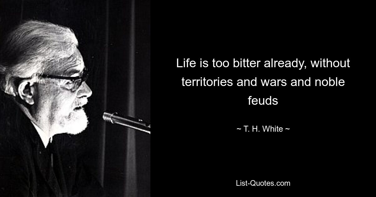 Life is too bitter already, without territories and wars and noble feuds — © T. H. White