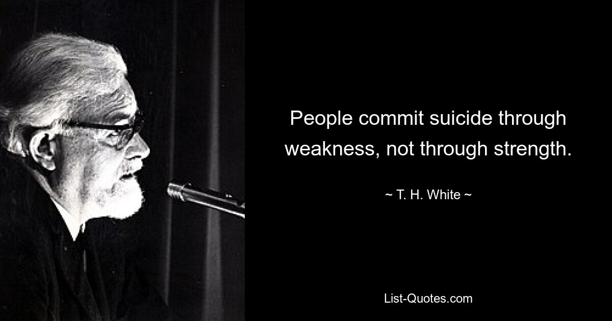 People commit suicide through weakness, not through strength. — © T. H. White