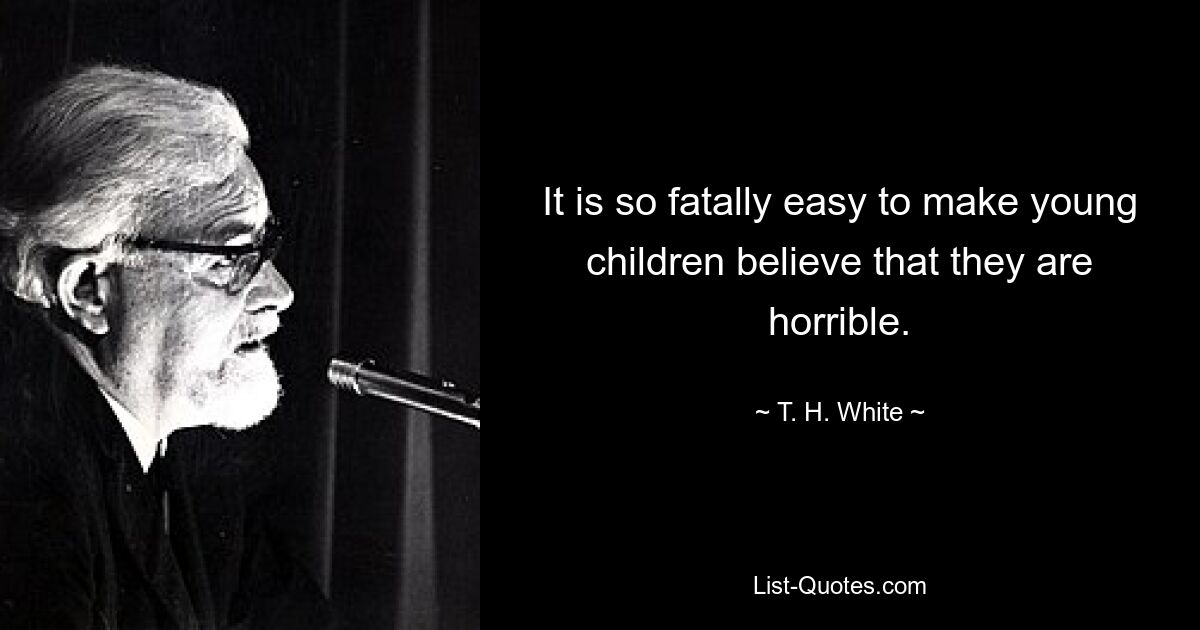 It is so fatally easy to make young children believe that they are horrible. — © T. H. White