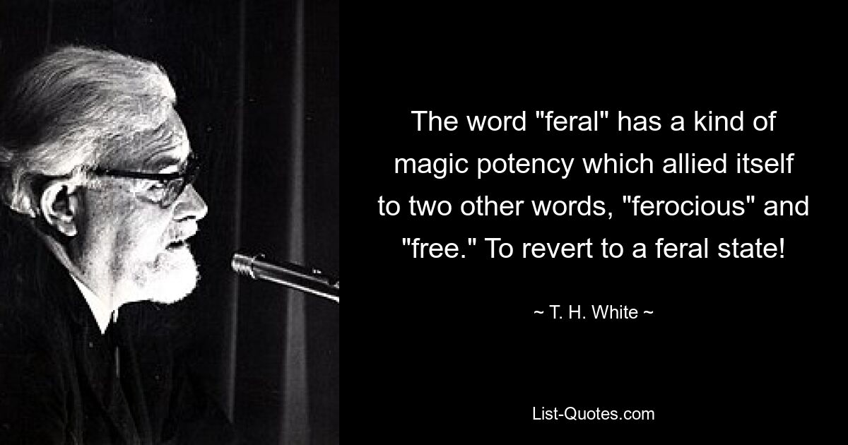 The word "feral" has a kind of magic potency which allied itself to two other words, "ferocious" and "free." To revert to a feral state! — © T. H. White