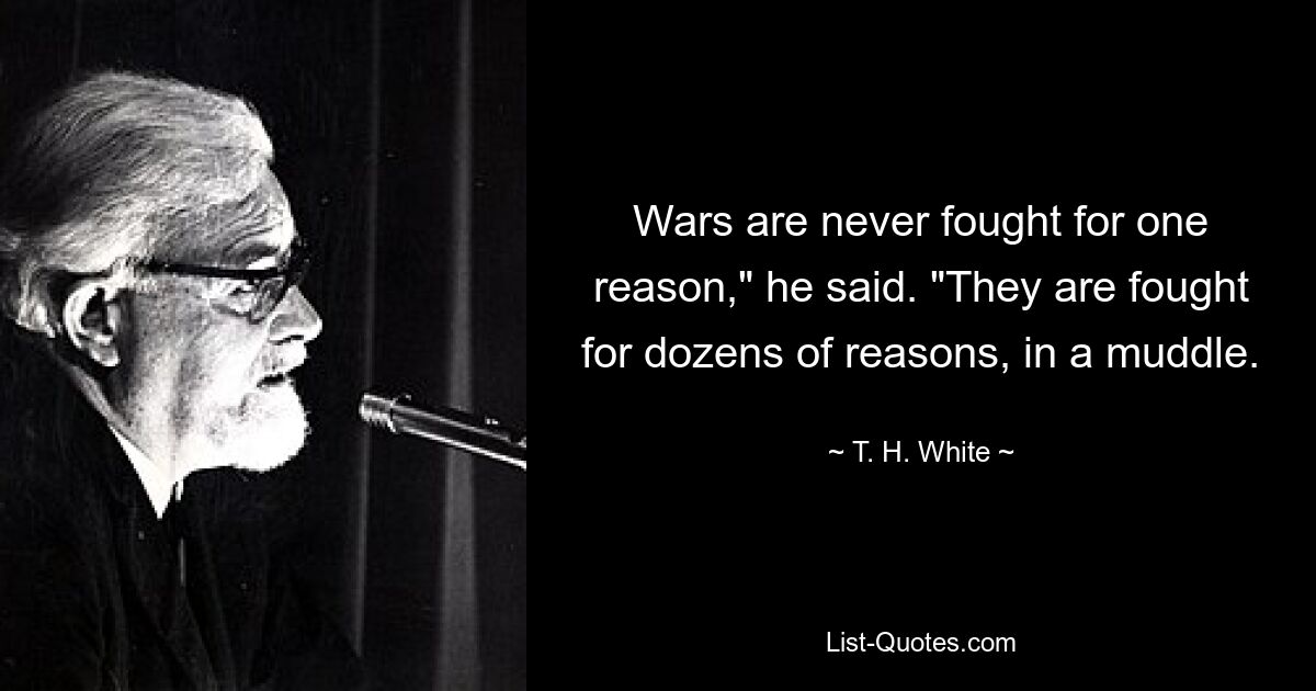 Wars are never fought for one reason," he said. "They are fought for dozens of reasons, in a muddle. — © T. H. White