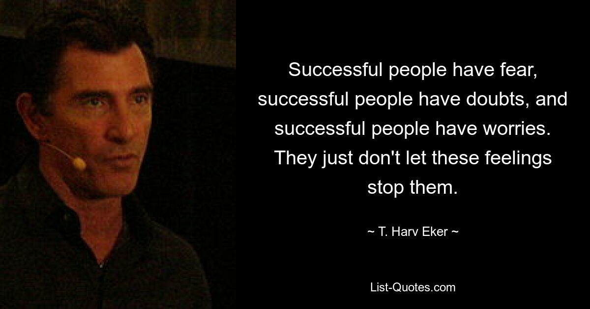 Successful people have fear, successful people have doubts, and successful people have worries. They just don't let these feelings stop them. — © T. Harv Eker