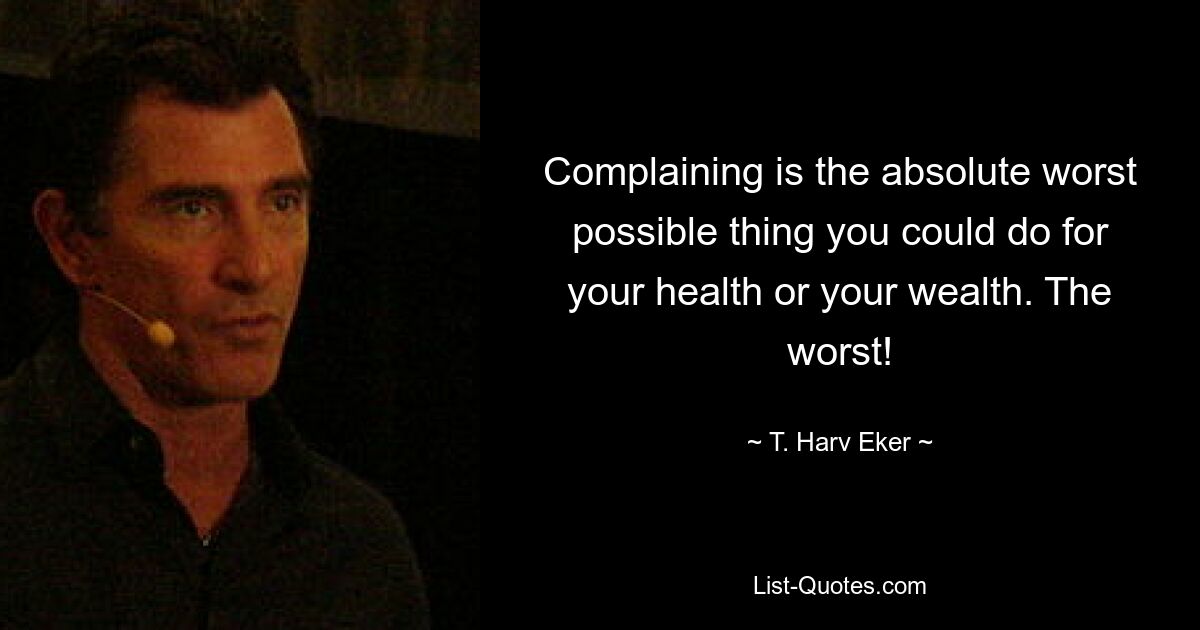 Complaining is the absolute worst possible thing you could do for your health or your wealth. The worst! — © T. Harv Eker