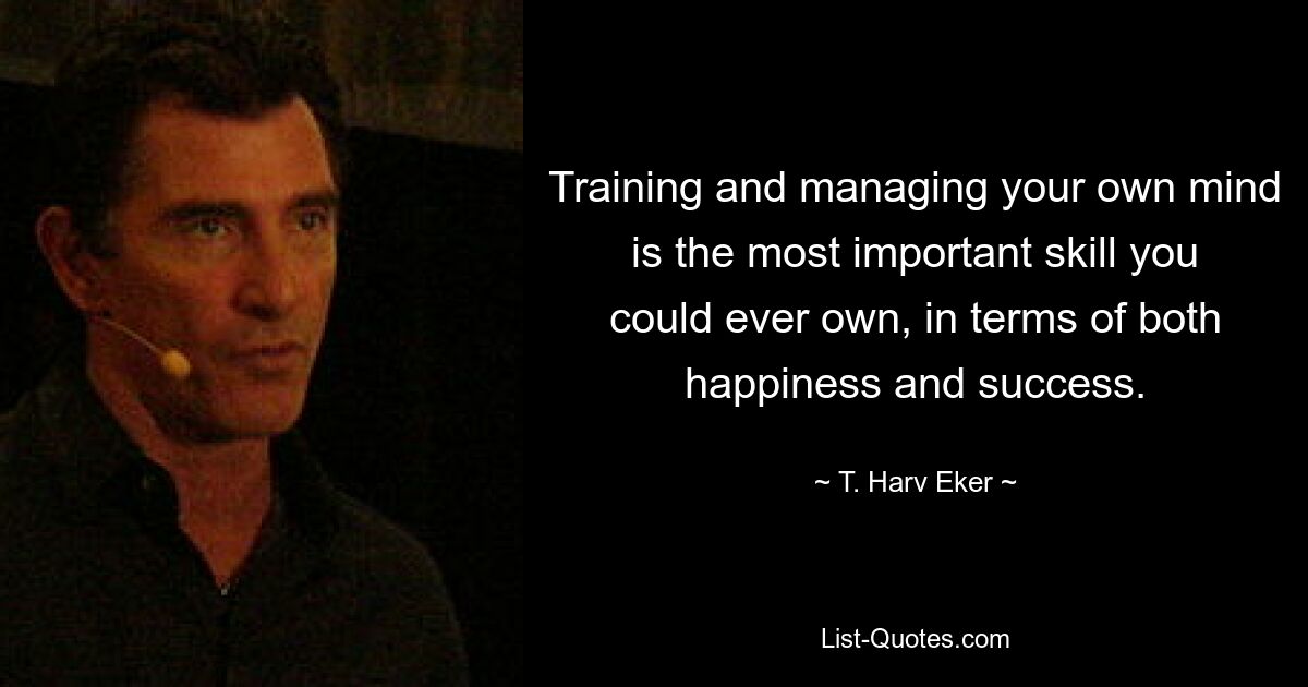 Training and managing your own mind is the most important skill you could ever own, in terms of both happiness and success. — © T. Harv Eker