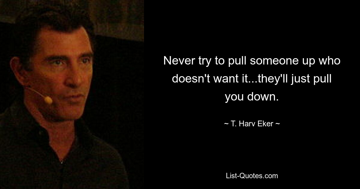 Never try to pull someone up who doesn't want it...they'll just pull you down. — © T. Harv Eker