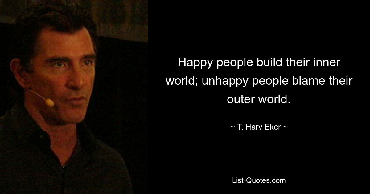 Happy people build their inner world; unhappy people blame their outer world. — © T. Harv Eker