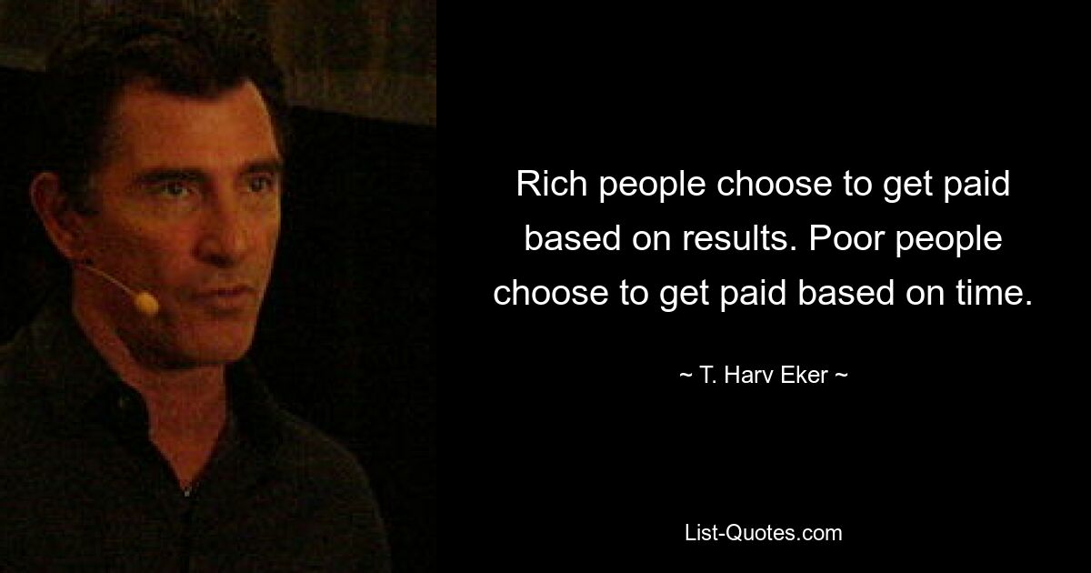 Rich people choose to get paid based on results. Poor people choose to get paid based on time. — © T. Harv Eker