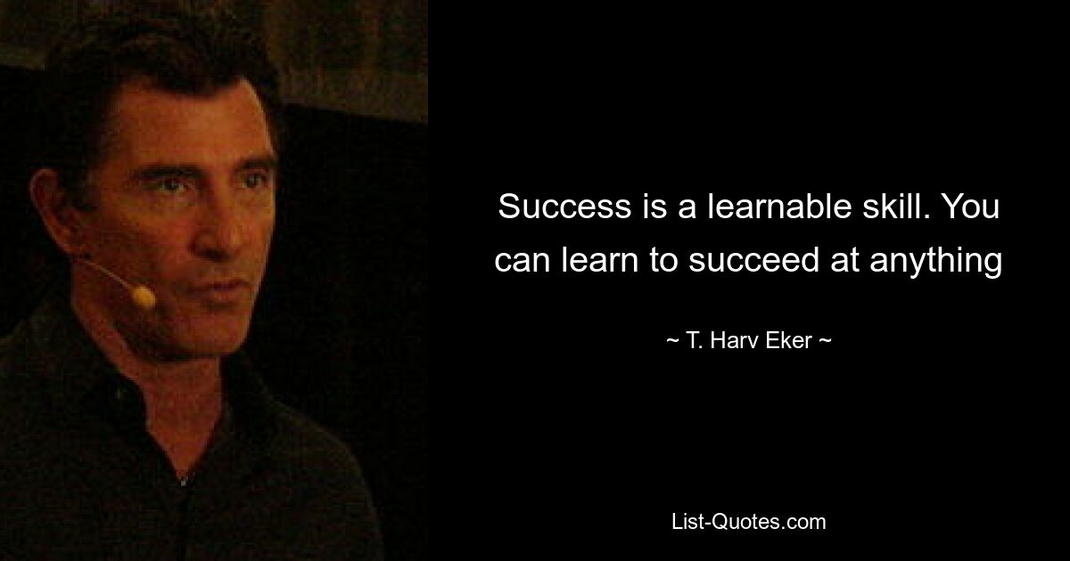 Success is a learnable skill. You can learn to succeed at anything — © T. Harv Eker