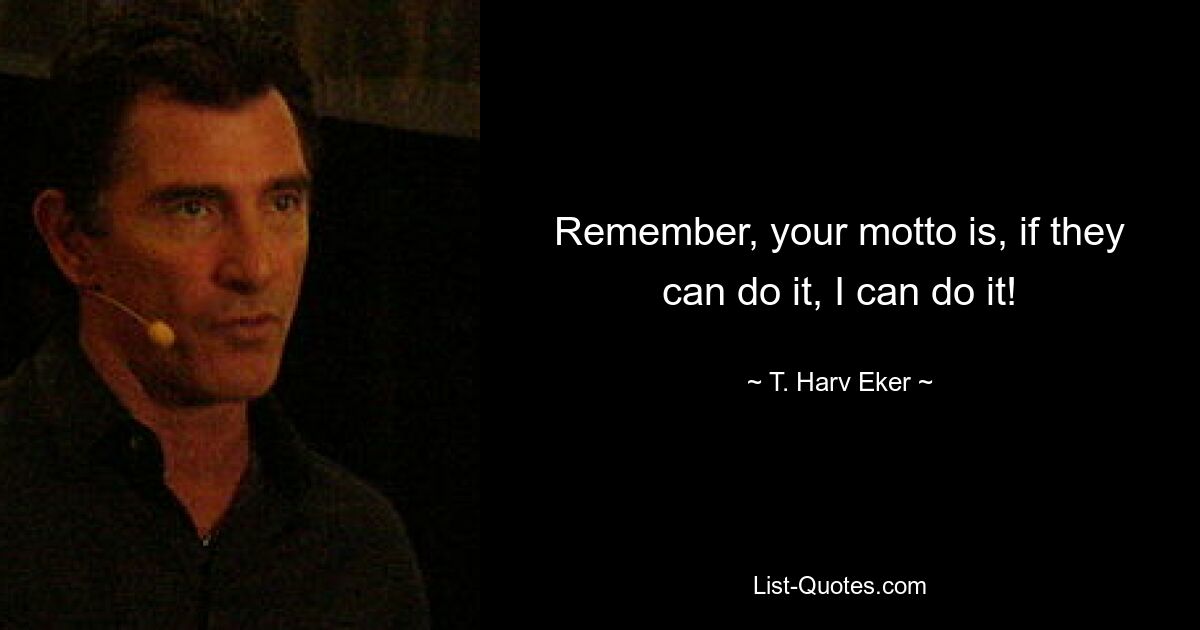 Remember, your motto is, if they can do it, I can do it! — © T. Harv Eker