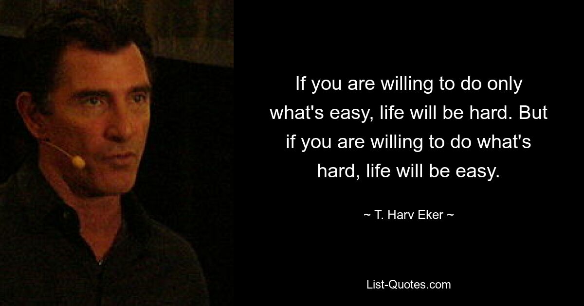 If you are willing to do only what's easy, life will be hard. But if you are willing to do what's hard, life will be easy. — © T. Harv Eker