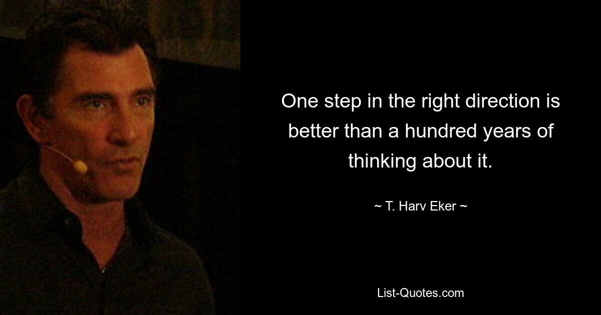 One step in the right direction is better than a hundred years of thinking about it. — © T. Harv Eker