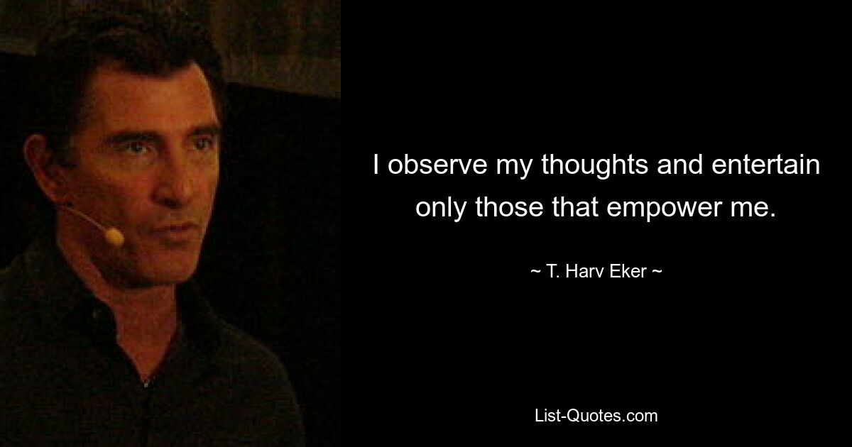 I observe my thoughts and entertain only those that empower me. — © T. Harv Eker