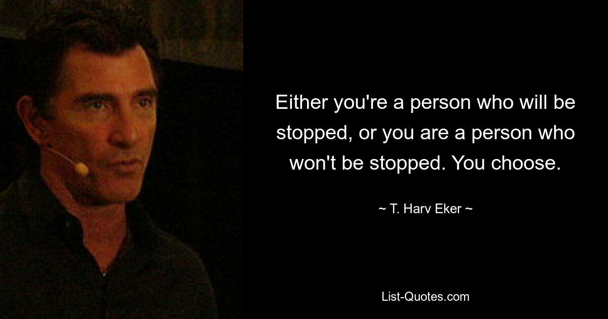 Either you're a person who will be stopped, or you are a person who won't be stopped. You choose. — © T. Harv Eker