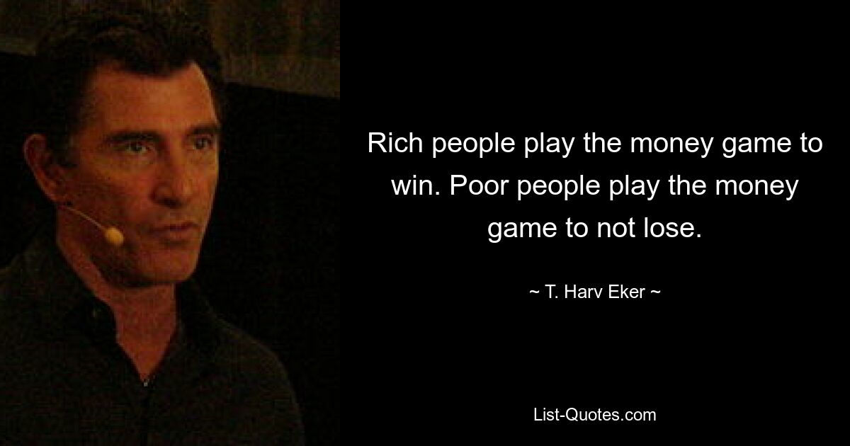 Rich people play the money game to win. Poor people play the money game to not lose. — © T. Harv Eker