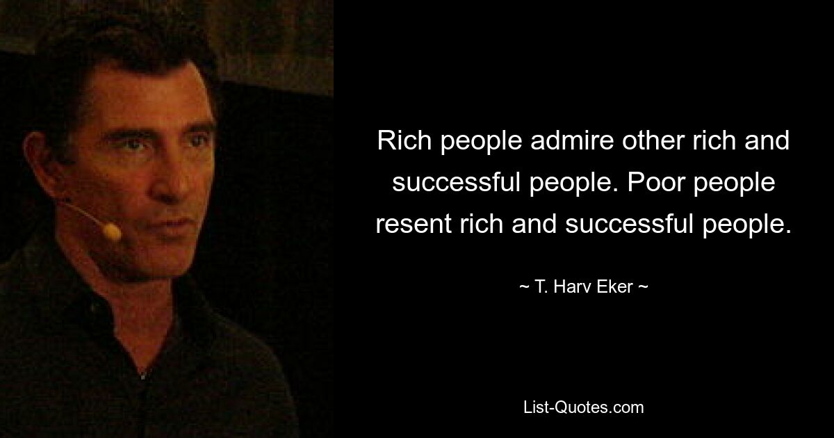 Rich people admire other rich and successful people. Poor people resent rich and successful people. — © T. Harv Eker