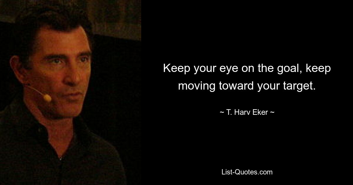 Keep your eye on the goal, keep moving toward your target. — © T. Harv Eker