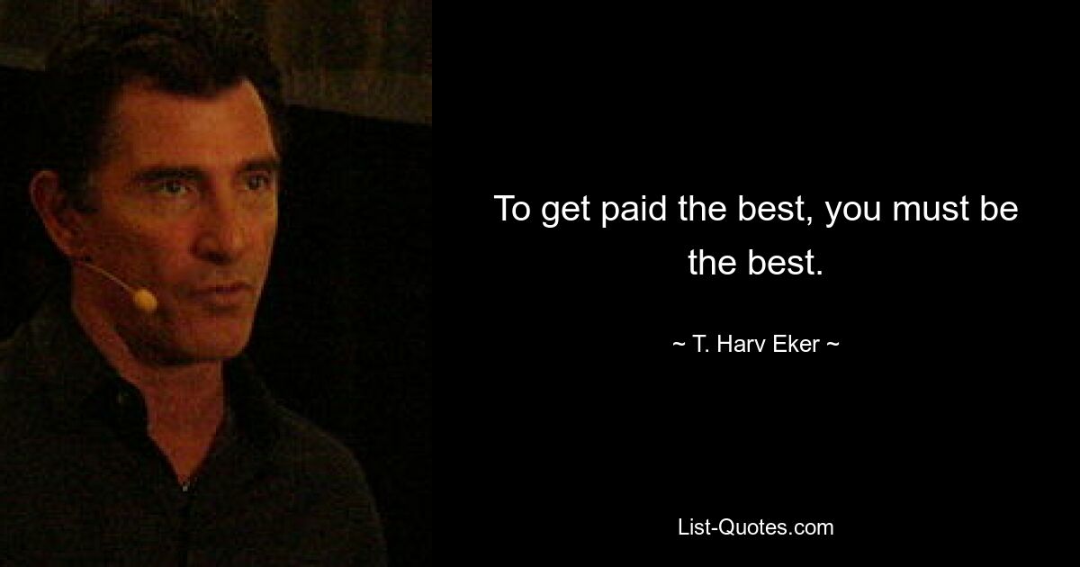 To get paid the best, you must be the best. — © T. Harv Eker