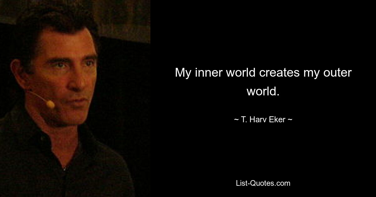 My inner world creates my outer world. — © T. Harv Eker