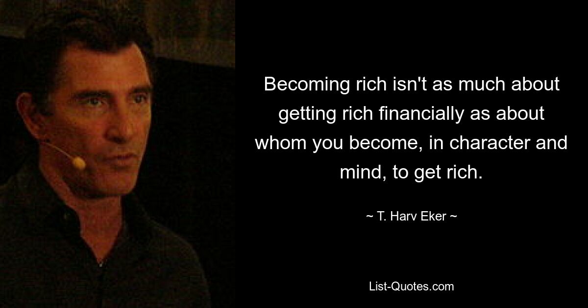 Becoming rich isn't as much about getting rich financially as about whom you become, in character and mind, to get rich. — © T. Harv Eker