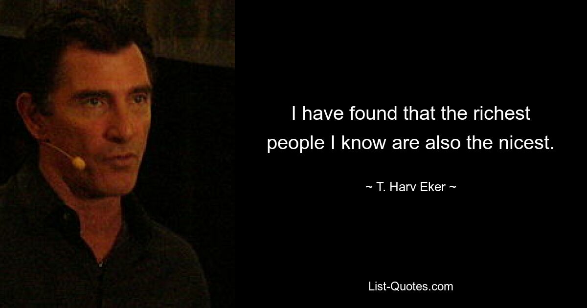 I have found that the richest people I know are also the nicest. — © T. Harv Eker