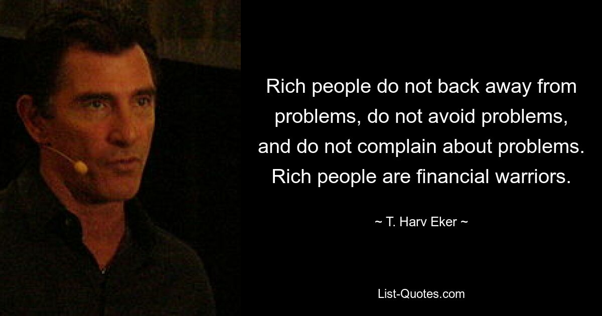 Rich people do not back away from problems, do not avoid problems, and do not complain about problems. Rich people are financial warriors. — © T. Harv Eker