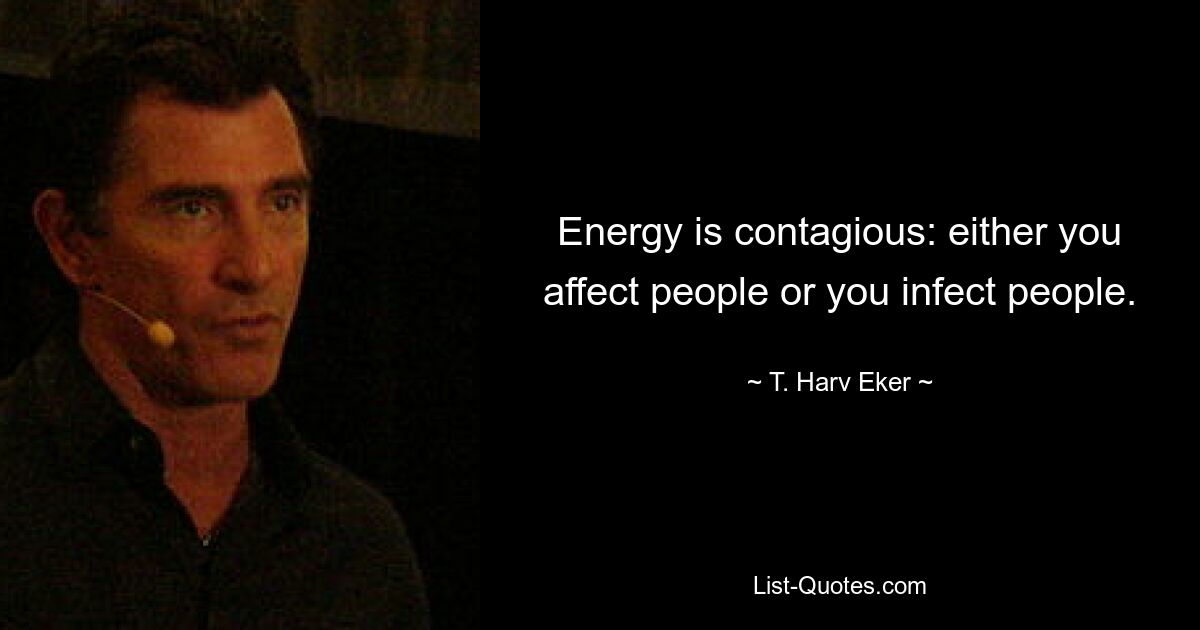 Energy is contagious: either you affect people or you infect people. — © T. Harv Eker