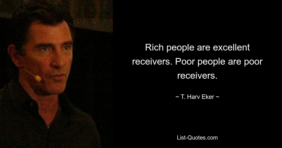 Rich people are excellent receivers. Poor people are poor receivers. — © T. Harv Eker