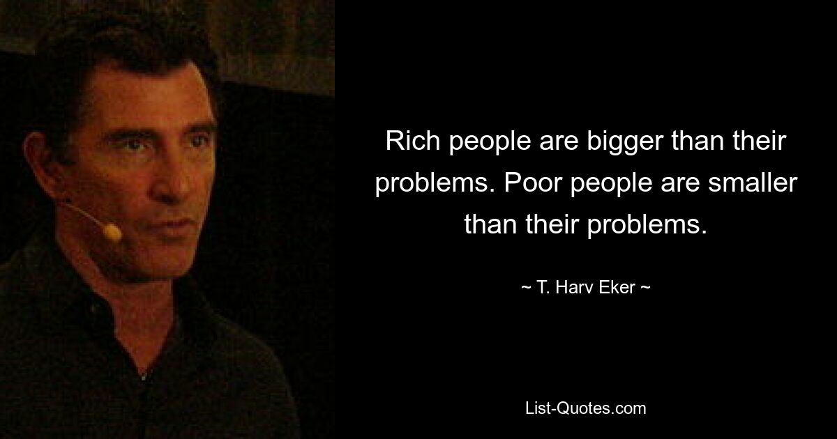 Rich people are bigger than their problems. Poor people are smaller than their problems. — © T. Harv Eker