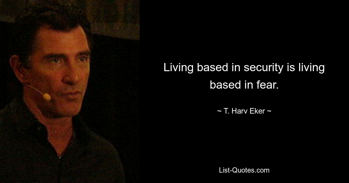 Living based in security is living based in fear. — © T. Harv Eker