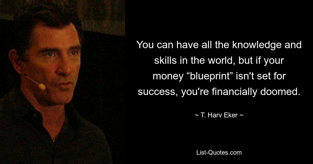 You can have all the knowledge and skills in the world, but if your money “blueprint” isn't set for success, you're financially doomed. — © T. Harv Eker