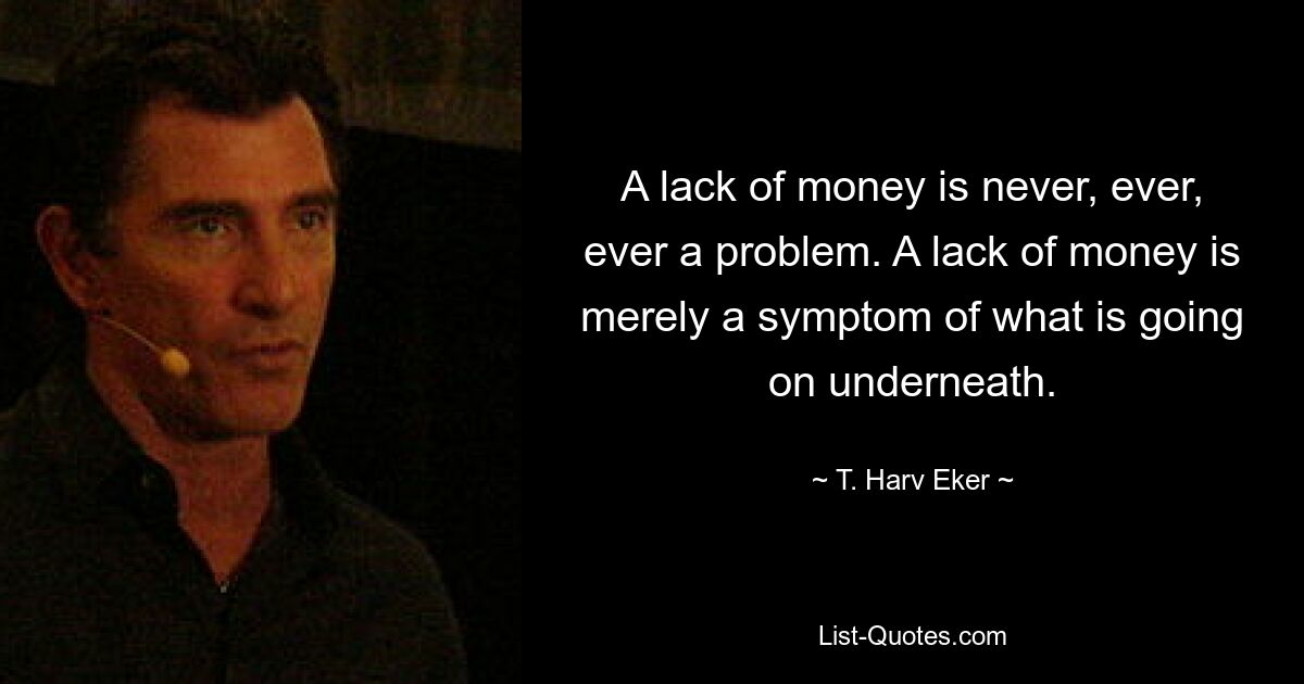 A lack of money is never, ever, ever a problem. A lack of money is merely a symptom of what is going on underneath. — © T. Harv Eker