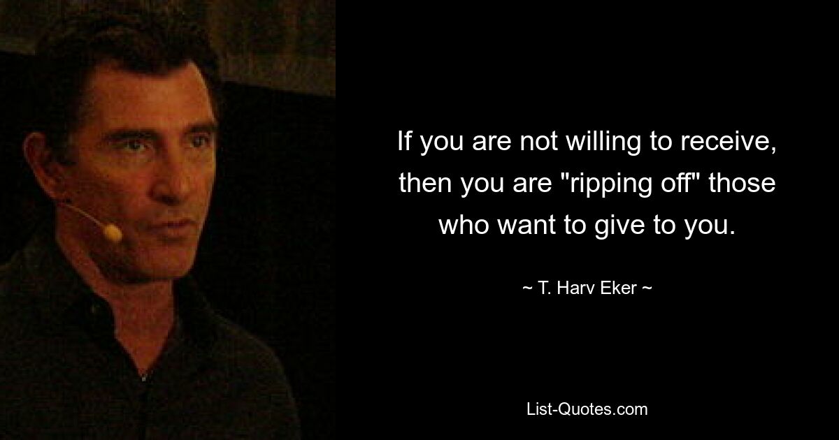 If you are not willing to receive, then you are "ripping off" those who want to give to you. — © T. Harv Eker