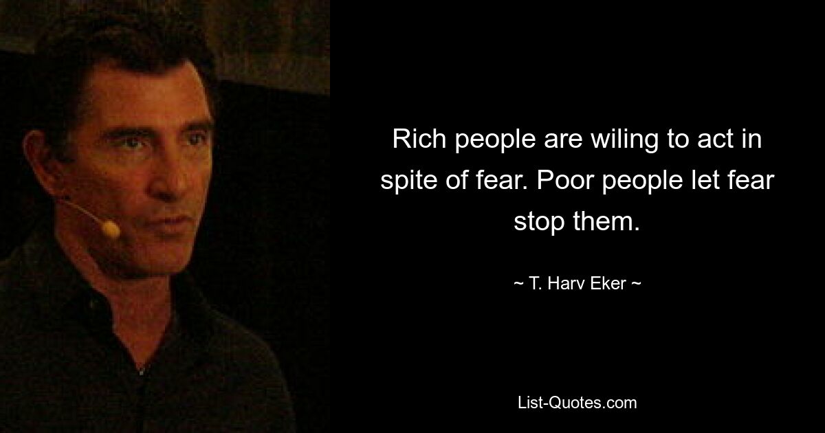 Rich people are wiling to act in spite of fear. Poor people let fear stop them. — © T. Harv Eker