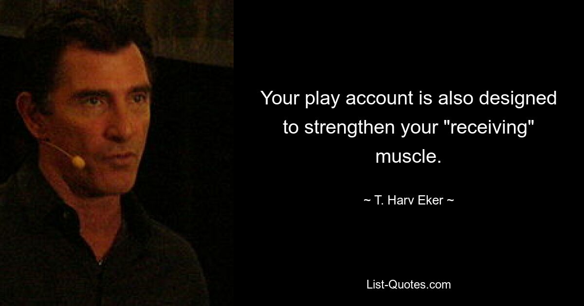 Your play account is also designed to strengthen your "receiving" muscle. — © T. Harv Eker