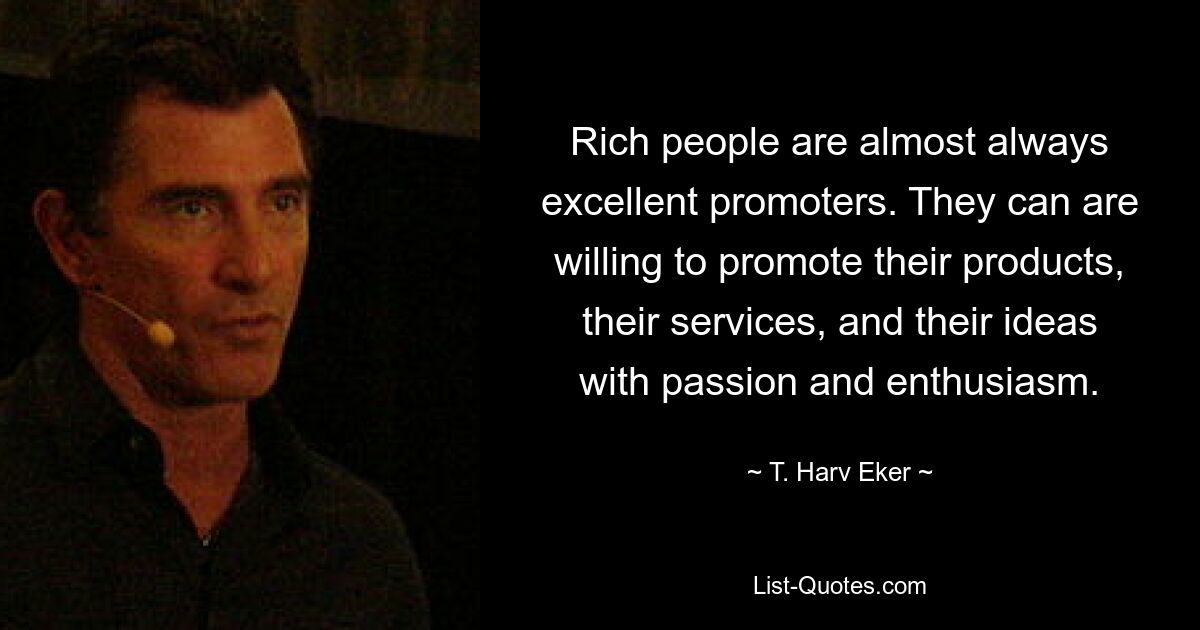 Rich people are almost always excellent promoters. They can are willing to promote their products, their services, and their ideas with passion and enthusiasm. — © T. Harv Eker